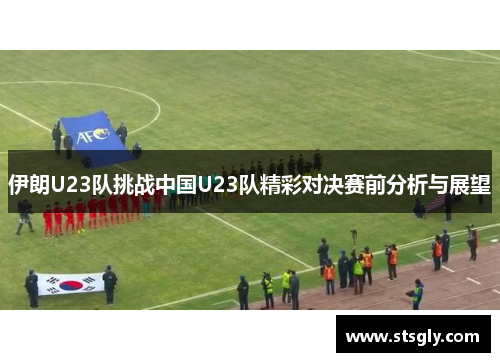 伊朗U23队挑战中国U23队精彩对决赛前分析与展望