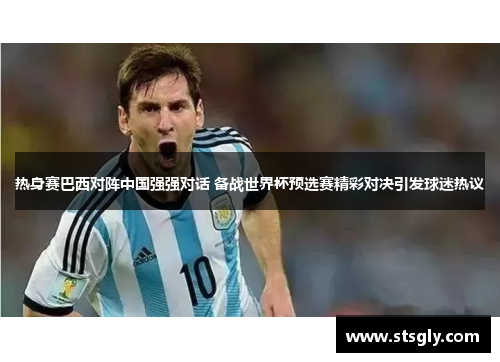 热身赛巴西对阵中国强强对话 备战世界杯预选赛精彩对决引发球迷热议
