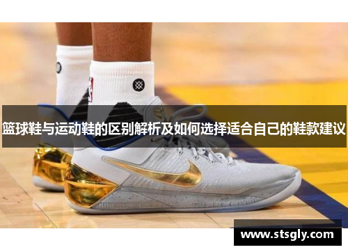 篮球鞋与运动鞋的区别解析及如何选择适合自己的鞋款建议