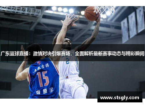 广东篮球直播：激情对决引爆赛场，全面解析最新赛事动态与精彩瞬间