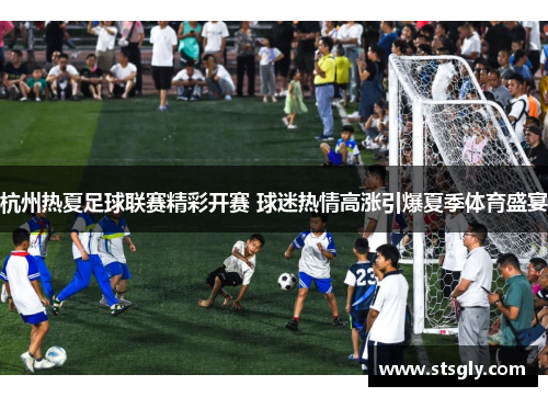 杭州热夏足球联赛精彩开赛 球迷热情高涨引爆夏季体育盛宴