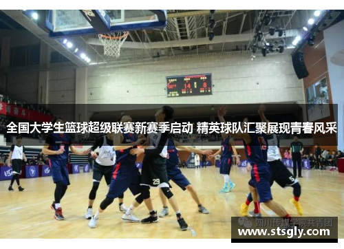 全国大学生篮球超级联赛新赛季启动 精英球队汇聚展现青春风采