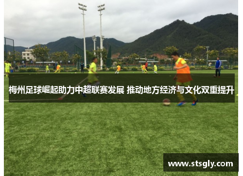 梅州足球崛起助力中超联赛发展 推动地方经济与文化双重提升