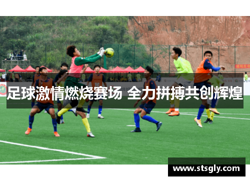 足球激情燃烧赛场 全力拼搏共创辉煌
