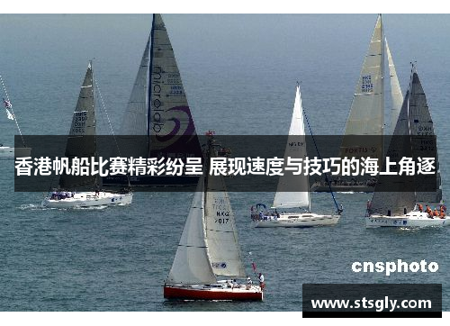 香港帆船比赛精彩纷呈 展现速度与技巧的海上角逐