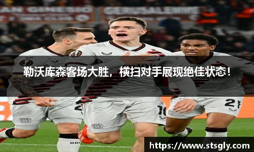 勒沃库森客场大胜，横扫对手展现绝佳状态！