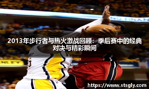 2013年步行者与热火激战回顾：季后赛中的经典对决与精彩瞬间