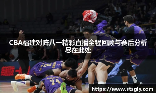 CBA福建对阵八一精彩直播全程回顾与赛后分析尽在此处