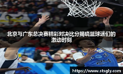 北京与广东总决赛精彩对决比分揭晓篮球迷们的激动时刻