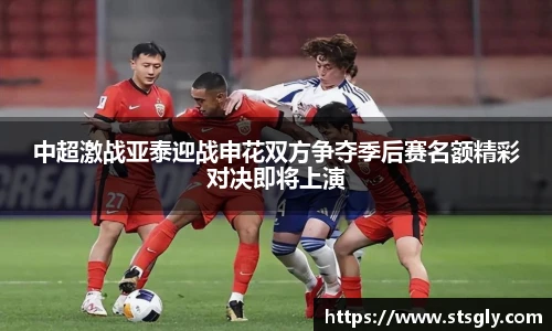 中超激战亚泰迎战申花双方争夺季后赛名额精彩对决即将上演