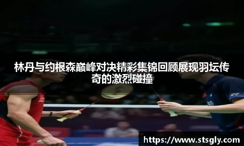 林丹与约根森巅峰对决精彩集锦回顾展现羽坛传奇的激烈碰撞