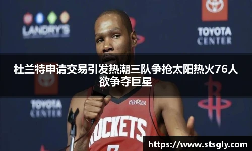 杜兰特申请交易引发热潮三队争抢太阳热火76人欲争夺巨星